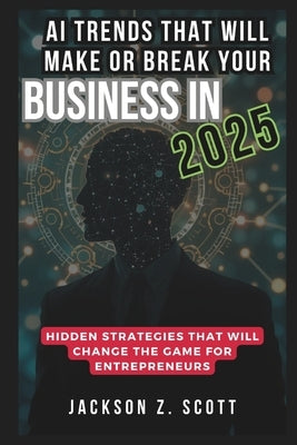 AI Trends That Will Make or Break Your Business in 2025: Invisible Workforce by Z. Scott, Jackson