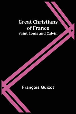 Great Christians of France: Saint Louis and Calvin by Guizot, François