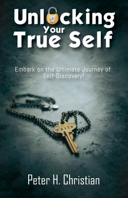 Unlocking Your True Self, Embark on the Ultimate Journey of Self Discovery by Christian, Peter H.