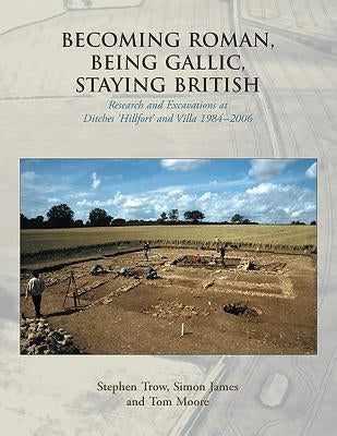 Becoming Roman, Being Gallic, Staying British: Research and Excavations at Ditches 'Hillfort' and Villa 1984-2006 by Trow, Stephen
