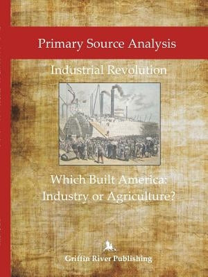 Primary Source Analysis: Industrial Revolution - What Built America: Industry or Agriculture? by Granger, Rick