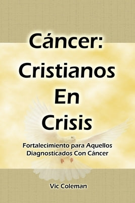 Cáncer: Cristianos En Crisis: Fortalecimiento Para Aquellos Diagnosticados Con Cáncer by Coleman, Victor