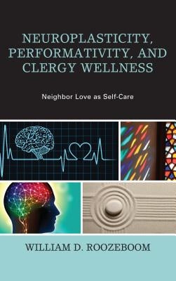 Neuroplasticity, Performativity, and Clergy Wellness: Neighbor Love as Self-Care by Roozeboom, William D.