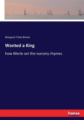 Wanted a King: how Merle set the nursery rhymes by Brown, Margaret Tobin