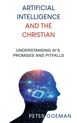 Artificial Intelligence and the Christian: Understanding AI's Promises and Pitfalls by Goeman, Peter