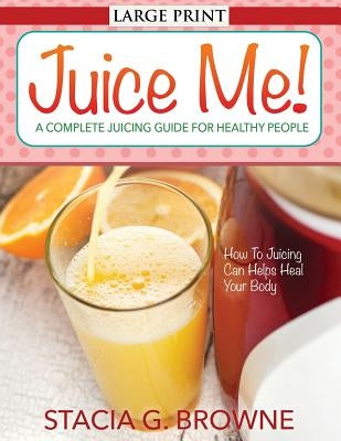 Juice Me! a Complete Juicing Guide for Healthy People by Browne, Stacia G.
