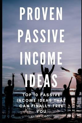 Proven Passive Income Ideas: Top 10 Passive Income Ideas That Can Finally Free You by Cho, Kathy