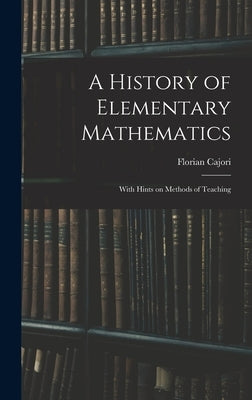 A History of Elementary Mathematics: With Hints on Methods of Teaching by Cajori, Florian