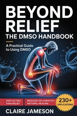 Beyond Relief - The DMSO Handbook: A Practical Guide to Using DMSO for Fast-Acting Pain Relief, Reduced Inflammation, and Natural Healing by Jameson, Claire