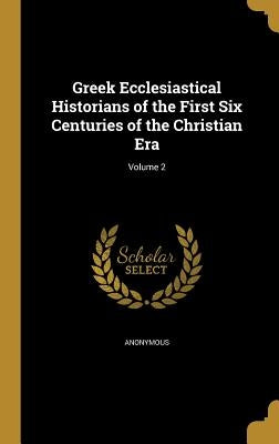 Greek Ecclesiastical Historians of the First Six Centuries of the Christian Era; Volume 2 by Anonymous