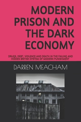 Modern Prison and the Dark Economy: Drugs, Debt, Death and Violence in a Failing System by Meacham, Darren