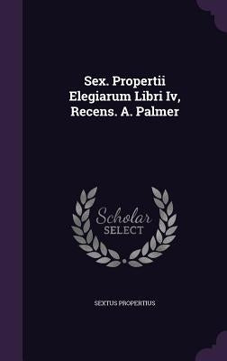 Sex. Propertii Elegiarum Libri Iv, Recens. A. Palmer by Propertius, Sextus