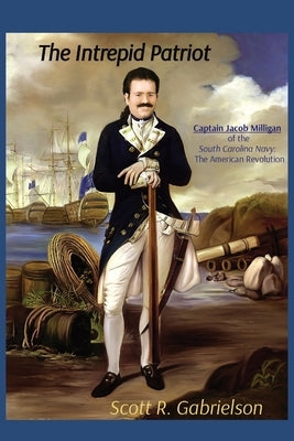 The Intrepid Patriot - Captain Jacob Milligan of the South Carolina Navy: The American Revolution by Gabrielson, Scott