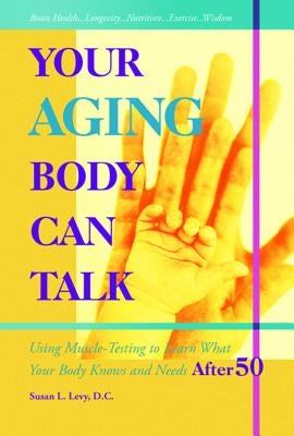 Your Aging Body Can Talk: Using Muscle -Testing to Learn What Your Body Knows and Needs After 50 by Levy DC Rn, Susan L.