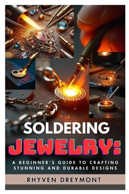 Soldering Jewelry: A Beginner's Guide to Crafting Stunning and Durable Designs: The Ultimate Step-By-Step Guide to Soldering Techniques, Tools, and Pr by Dreymont, Rhyven