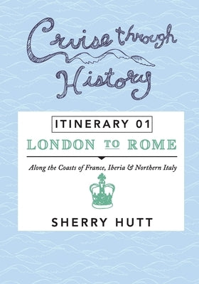 Cruise Through History: Itinerary 1 - London to Rome by Hutt, Sherry