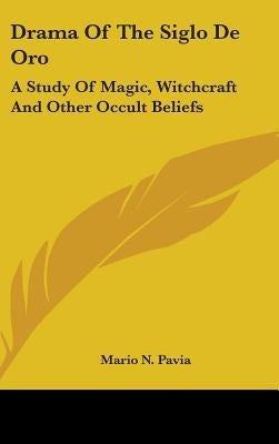 Drama Of The Siglo De Oro: A Study Of Magic, Witchcraft And Other Occult Beliefs by Pavia, Mario N.