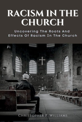 Racism in the Church: Uncovering The Roots And Effects Of Racism In The Church by P. Williams, Christopher