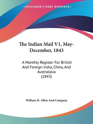 The Indian Mail V1, May-December, 1843: A Monthly Register For British And Foreign India, China, And Australasia (1843) by William H Allen and Company