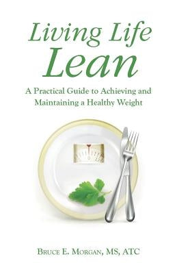 Living Life Lean: A Practical Guide to Achieving and Maintaining a Healthy Weight by Morgan Atc, Bruce E.