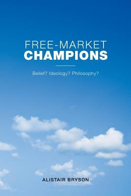 Free-Market Champions: Belief? Ideology? Philosophy? by Bryson, Alistair