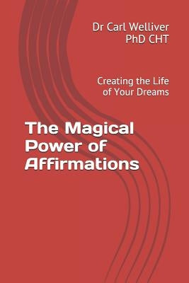 The Magical Power of Affirmations: Creating the Life of Your Dreams by Welliver Phd Cht, Dr Carl