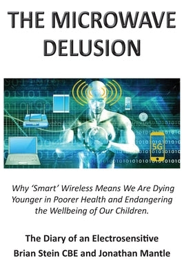 THE MICROWAVE DELUSION - Why 'Smart' Wireless Means We Are Dying Younger in Poorer Health and Endangering the Wellbeing of Our Children: The Diary of by Stein, Brian