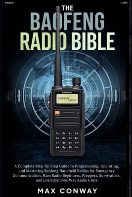 The Baofeng Radio Bible: A Complete Step-by-Step Guide to Programming, Operating, and Mastering Baofeng Handheld Radios for Emergency Communication, H by Conway, Max