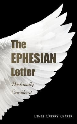 The EPHESIAN Letter: Doctrinally Considered by Chafer, Lewis Sperry