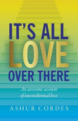 It's All Love Over There: An awesome account of unconditional love by Cordes, Ashur