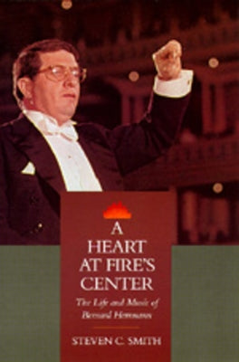 A Heart at Fire's Center: The Life and Music of Bernard Herrmann by Smith, Steven C.