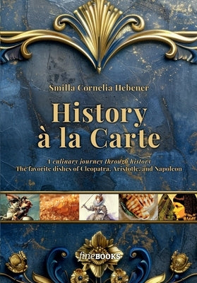 History à la Carte: A culinary journey through history. The favorite dishes of Cleopatra, Aristotle and Napoleon by Hebener, Smilla Cornelia