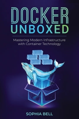 Docker Unboxed: Mastering Modern Infrastructure with Container Technology by Bell, Sophia