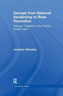 Georgia from National Awakening to Rose Revolution: Delayed Transition in the Former Soviet Union by Wheatley, Jonathan