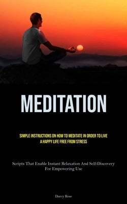 Meditation: Simple Instructions On How To Meditate In Order To Live A Happy Life Free From Stress (Scripts That Enable Instant Relaxation And Self-Dis by Rose, Darcy
