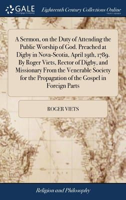 A Sermon, on the Duty of Attending the Public Worship of God. Preached at Digby in Nova-Scotia, April 19th, 1789. By Roger Viets, Rector of Digby, and by Viets, Roger