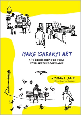 Make (Sneaky) Art: And Other Ideas to Build Your Sketchbook Habit by Jain, Nishant