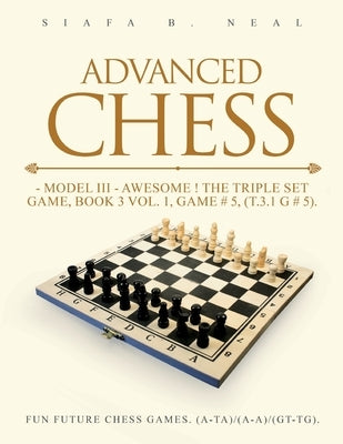 Advanced Chess - Model III - Awesome ! The Triple Set Game, Book 3 Vol. 1, Game # 5, (T.3.1 G # 5): Fun Future Chess Games. (A-A)/(A-A)/(G-G). by Neal, Siafa B.