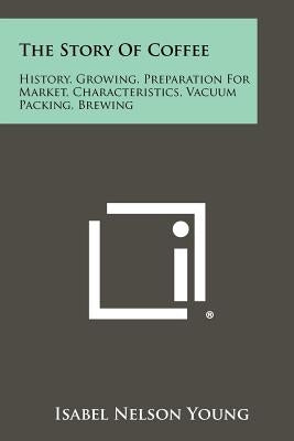 The Story Of Coffee: History, Growing, Preparation For Market, Characteristics, Vacuum Packing, Brewing by Young, Isabel Nelson
