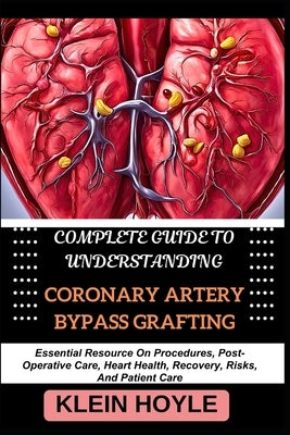 Complete Guide to Understanding Coronary Artery Bypass Grafting: Essential Resource On Procedures, Post-Operative Care, Heart Health, Recovery, Risks, by Hoyle, Klein