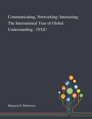 Communicating, Networking: Interacting: The International Year of Global Understanding - IYGU by Margaret E Robertson