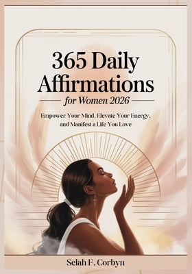 365 Daily Affirmations for Women 2026: Empower Your Mind, Elevate Your Energy, and Manifest a Life You Love by Corbyn, Selah F.