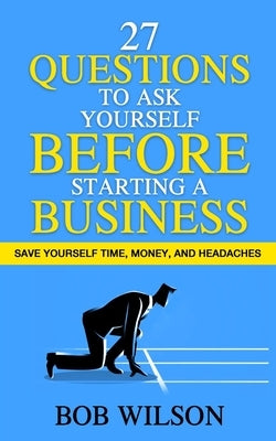27 Questions to Ask Yourself BEFORE Starting a Business: Save Yourself Time, Money, and Headaches by Wilson, Bob