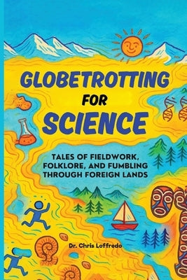 Globetrotting for Science: Tales of Fieldwork, Folklore, and Fumbling through Foreign Lands by Loffredo, Christopher