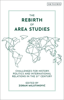 The Rebirth of Area Studies: Challenges for History, Politics and International Relations in the 21st Century by Milutinovic, Zoran