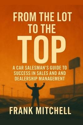 From the Lot to the Top: A Car Salesman's Guide to Success in Sales and Dealership Management by Mitchell, Frank