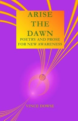 Arise The Dawn: Poetry And Prose For New Awareness by Dowse, Vince