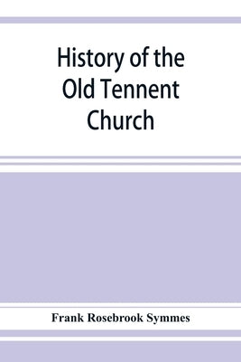 History of the Old Tennent Church; containing: a connected story of the church's life, sketches of its pastors, biographical references to its members by Rosebrook Symmes, Frank