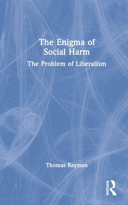 The Enigma of Social Harm: The Problem of Liberalism by Raymen, Thomas