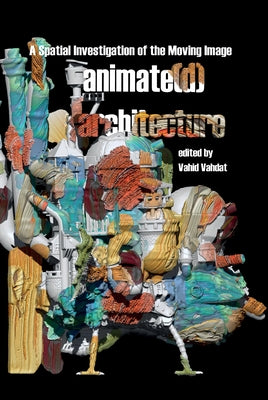 Animate(d) Architecture: A Spatial Investigation of the Moving Image by Vahdat, Vahid